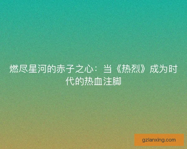 燃尽星河的赤子之心：当《热烈》成为时代的热血注脚
