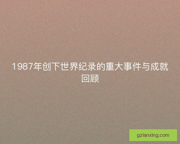 1987年创下世界纪录的重大事件与成就回顾