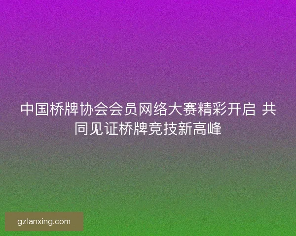 中国桥牌协会会员网络大赛精彩开启 共同见证桥牌竞技新高峰