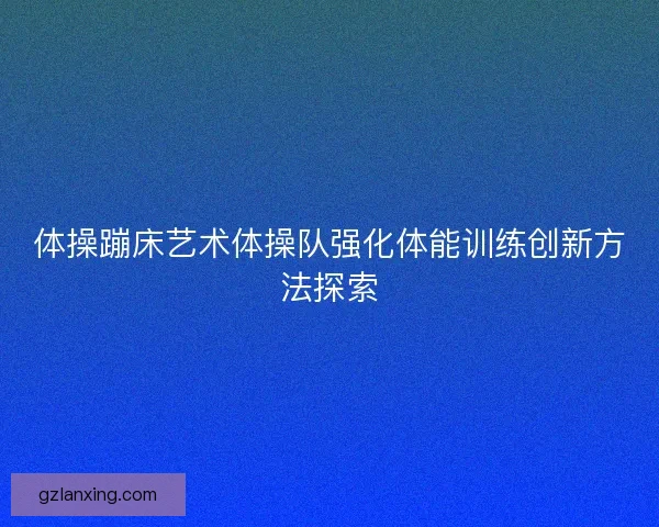 体操蹦床艺术体操队强化体能训练创新方法探索