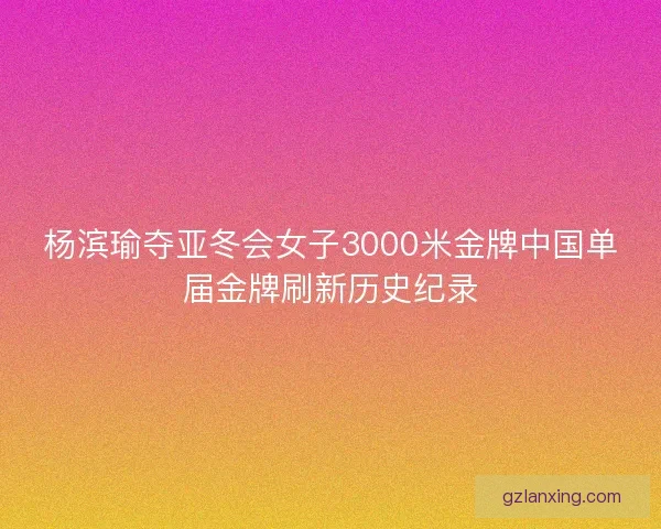 杨滨瑜夺亚冬会女子3000米金牌中国单届金牌刷新历史纪录 杨滨瑜夺亚冬会女子3000米金牌中国单届金牌刷新历史纪录