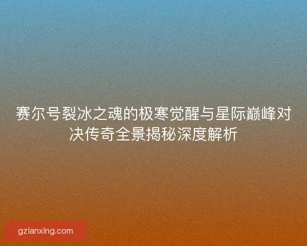 赛尔号裂冰之魂的极寒觉醒与星际巅峰对决传奇全景揭秘深度解析