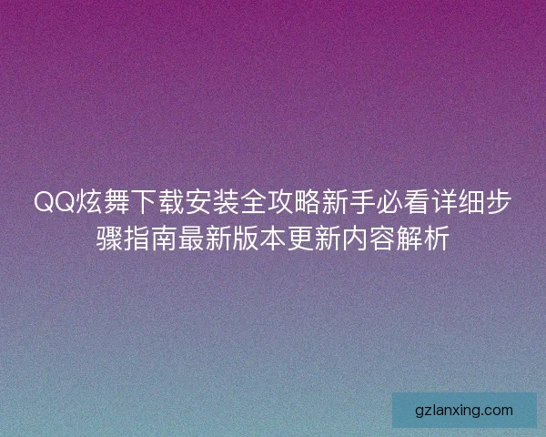QQ炫舞下载安装全攻略新手必看详细步骤指南最新版本更新内容解析 QQ炫舞下载安装全攻略新手必看详细步骤指南最新版本更新内容解析