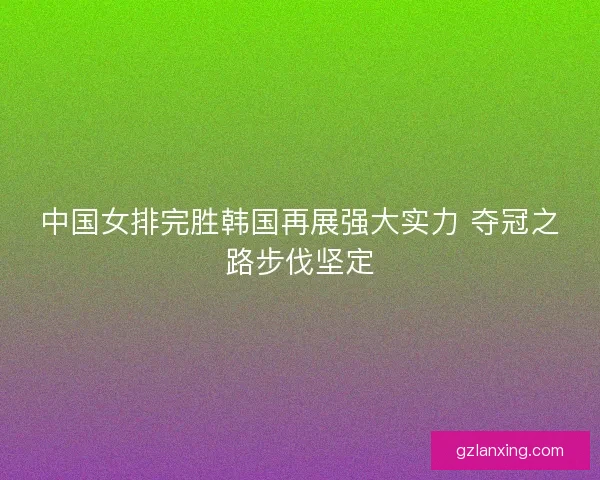 中国女排完胜韩国再展强大实力 夺冠之路步伐坚定 中国女排完胜韩国再展强大实力 夺冠之路步伐坚定