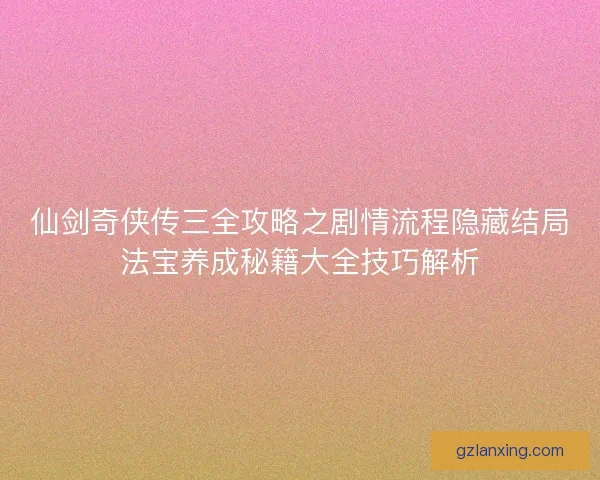 仙剑奇侠传三全攻略之剧情流程隐藏结局法宝养成秘籍大全技巧解析