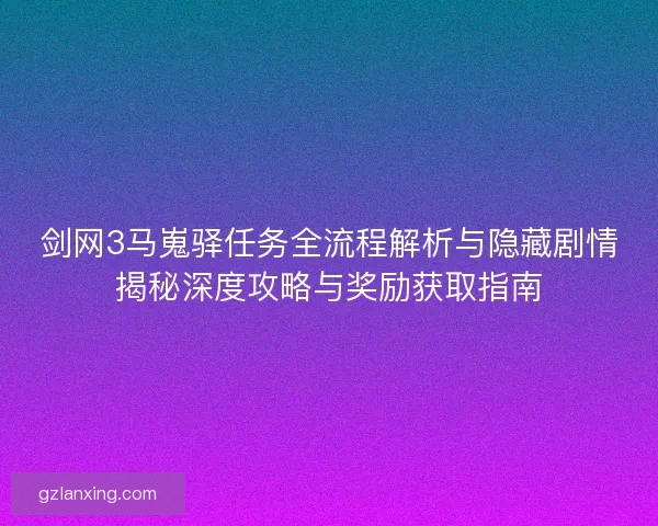 剑网3马嵬驿任务全流程解析与隐藏剧情揭秘深度攻略与奖励获取指南