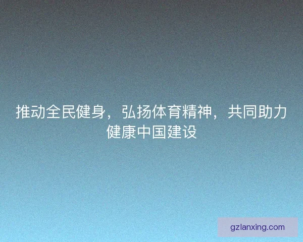 推动全民健身，弘扬体育精神，共同助力健康中国建设