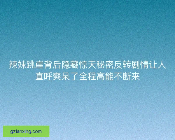 辣妹跳崖背后隐藏惊天秘密反转剧情让人直呼爽呆了全程高能不断来