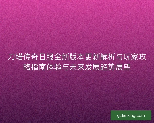 刀塔传奇日服全新版本更新解析与玩家攻略指南体验与未来发展趋势展望
