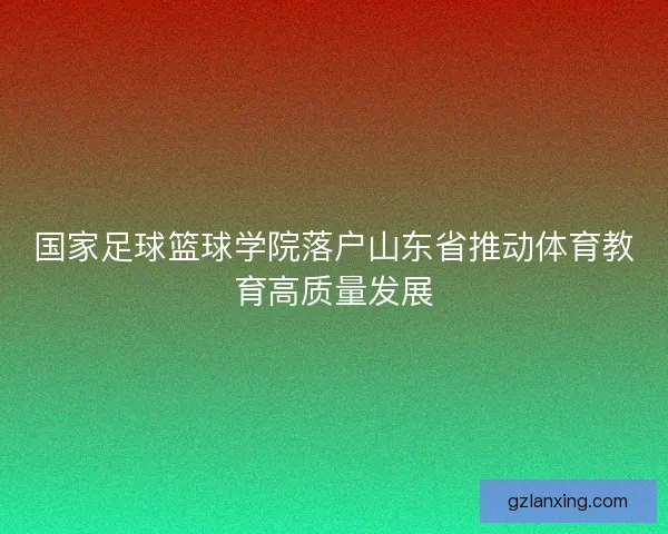 国家足球篮球学院落户山东省推动体育教育高质量发展
