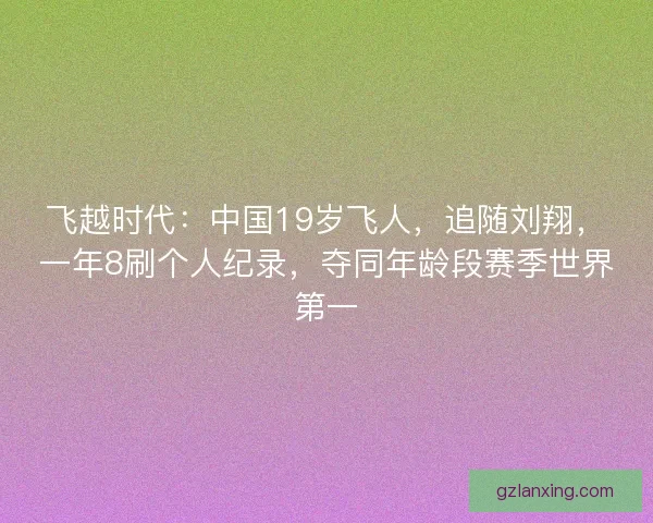 飞越时代：中国19岁飞人，追随刘翔，一年8刷个人纪录，夺同年龄段赛季世界第一