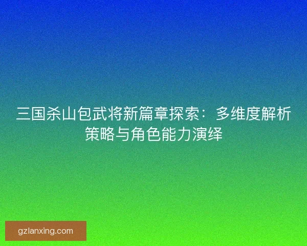 三国杀山包武将新篇章探索:多维度解析策略与角色能力演绎 三国杀山包武将新篇章探索:多维度解析策略与角色能力演绎