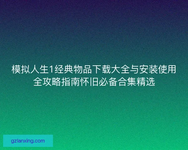 模拟人生1经典物品下载大全与安装使用全攻略指南怀旧必备合集精选 模拟人生1经典物品下载大全与安装使用全攻略指南怀旧必备合集精选