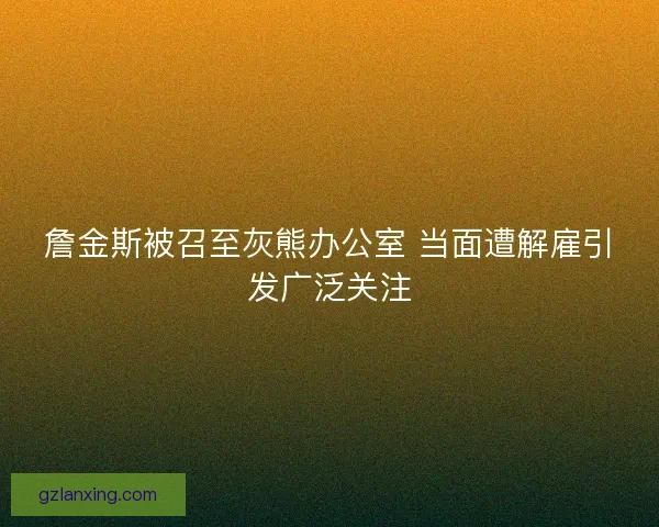 詹金斯被召至灰熊办公室 当面遭解雇引发广泛关注