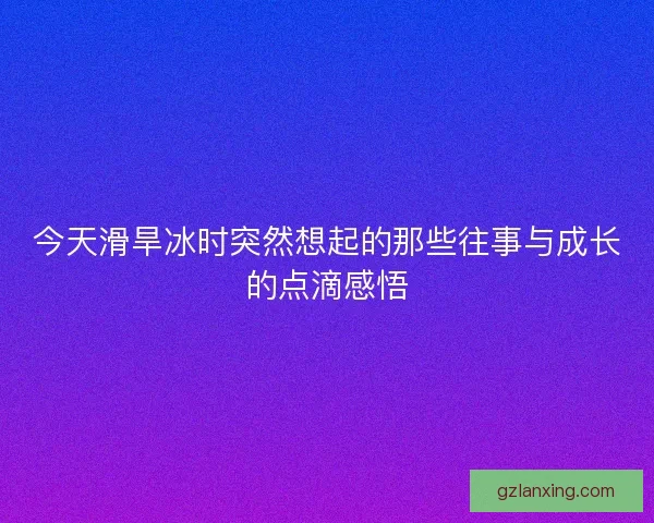 今天滑旱冰时突然想起的那些往事与成长的点滴感悟