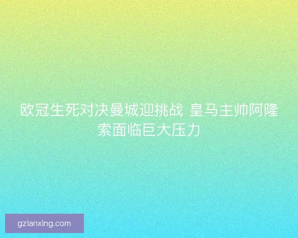 欧冠生死对决曼城迎挑战 皇马主帅阿隆索面临巨大压力