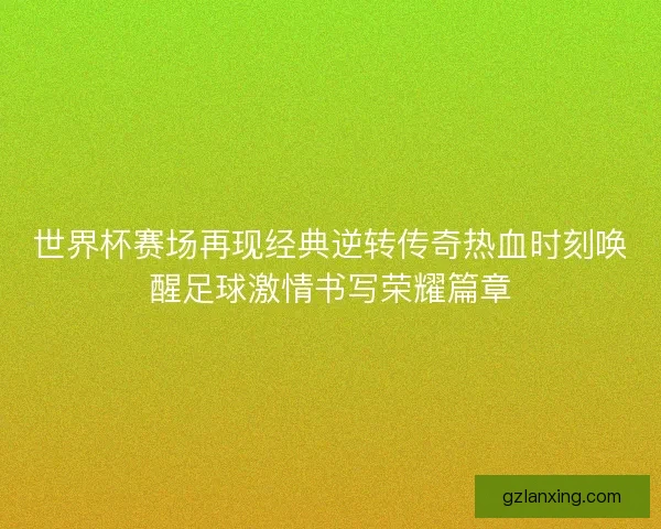 世界杯赛场再现经典逆转传奇热血时刻唤醒足球激情书写荣耀篇章