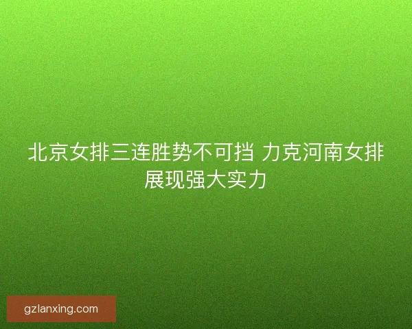 北京女排三连胜势不可挡 力克河南女排展现强大实力