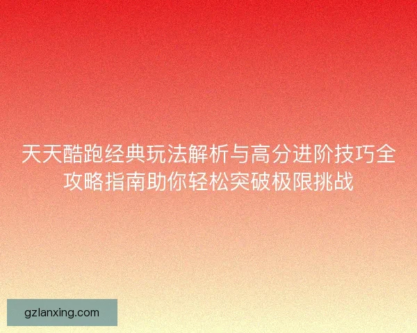 天天酷跑经典玩法解析与高分进阶技巧全攻略指南助你轻松突破极限挑战