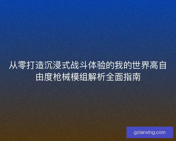 从零打造沉浸式战斗体验的我的世界高自由度枪械模组解析全面指南 从零打造沉浸式战斗体验的我的世界高自由度枪械模组解析全面指南