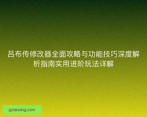 吕布传修改器全面攻略与功能技巧深度解析指南实用进阶玩法详解 吕布传修改器全面攻略与功能技巧深度解析指南实用进阶玩法详解