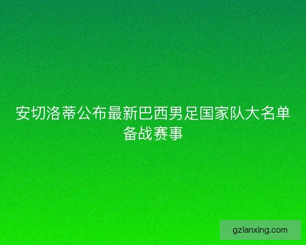 安切洛蒂公布最新巴西男足国家队大名单备战赛事 安切洛蒂公布最新巴西男足国家队大名单备战赛事