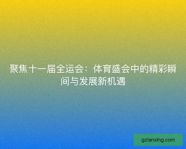聚焦十一届全运会:体育盛会中的精彩瞬间与发展新机遇 聚焦十一届全运会:体育盛会中的精彩瞬间与发展新机遇