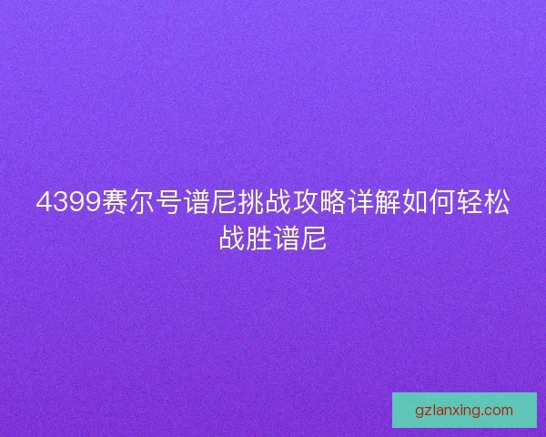 4399赛尔号谱尼挑战攻略详解如何轻松战胜谱尼 4399赛尔号谱尼挑战攻略详解如何轻松战胜谱尼