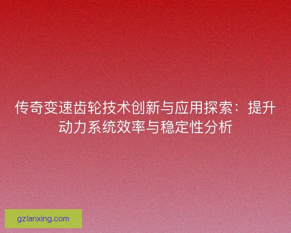传奇变速齿轮技术创新与应用探索:提升动力系统效率与稳定性分析 传奇变速齿轮技术创新与应用探索:提升动力系统效率与稳定性分析