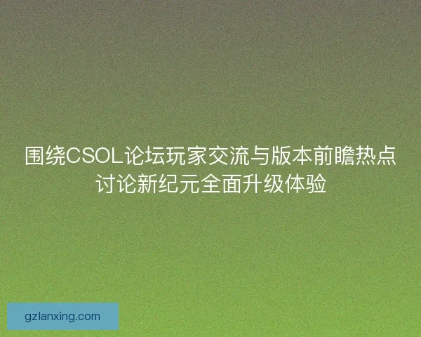 围绕CSOL论坛玩家交流与版本前瞻热点讨论新纪元全面升级体验 围绕CSOL论坛玩家交流与版本前瞻热点讨论新纪元全面升级体验